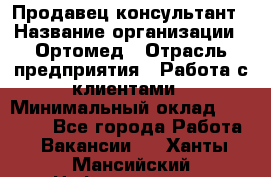 Продавец-консультант › Название организации ­ Ортомед › Отрасль предприятия ­ Работа с клиентами › Минимальный оклад ­ 40 000 - Все города Работа » Вакансии   . Ханты-Мансийский,Нефтеюганск г.